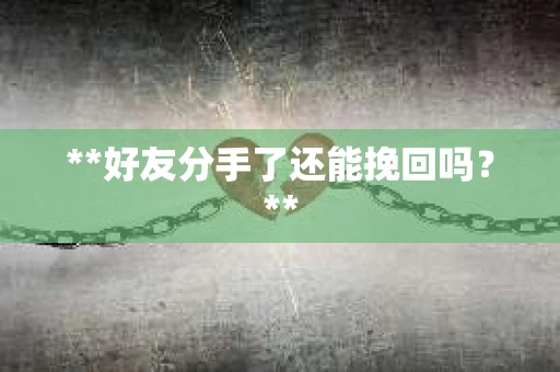 **好友分手了还能挽回吗?** **好友分手了还能挽回吗?**