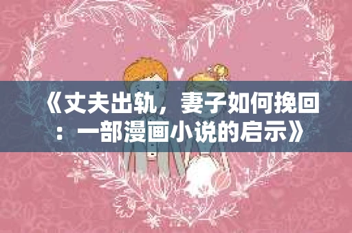 《丈夫出轨，妻子如何挽回：一部漫画小说的启示》