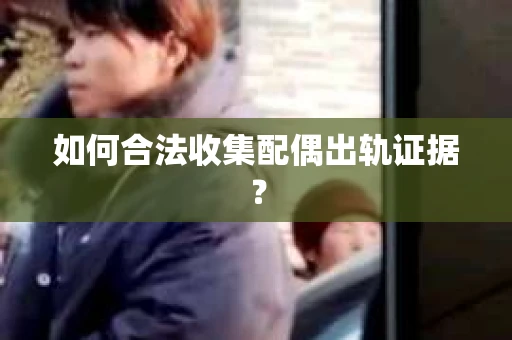 如何合法收集配偶出轨证据？