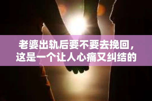 老婆出轨后要不要去挽回，这是一个让人心痛又纠结的问题。在这个问题上，每个人都有自己的看法和选择。今天，我就来和大家聊聊这个话题，希望能给大家带来一些帮助。