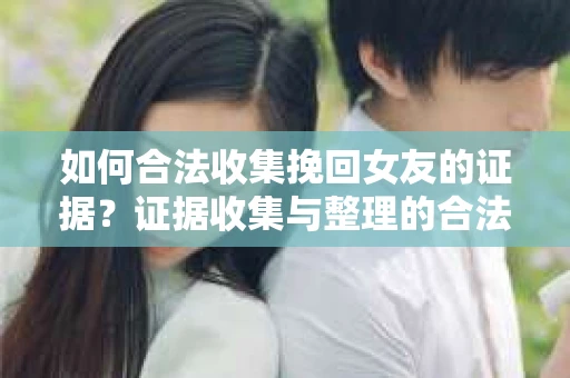 如何合法收集挽回女友的证据？证据收集与整理的合法策略怎么办？