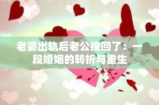 老婆出轨后老公挽回了：一段婚姻的转折与重生