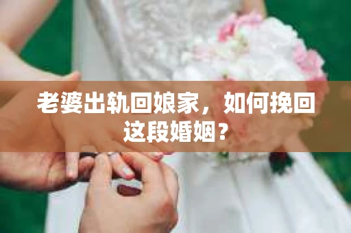老婆出轨回娘家，如何挽回这段婚姻？
