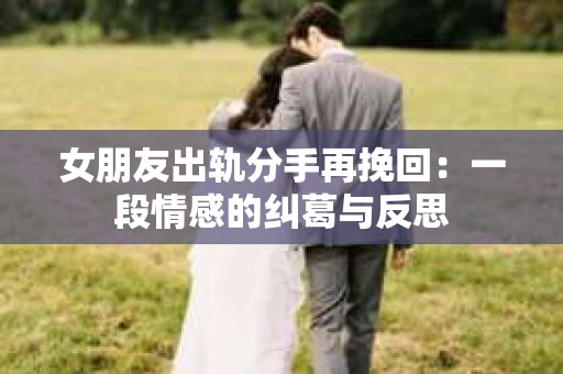 女朋友出轨分手再挽回：一段情感的纠葛与反思