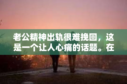 老公精神出轨很难挽回，这是一个让人心痛的话题。在婚姻生活中，当一方发现另一半精神出轨时，往往会产生强烈的痛苦和困惑。那么，面对这种情况，我们该如何应对呢？今天，就让我们一起来探讨一下这个问题。
