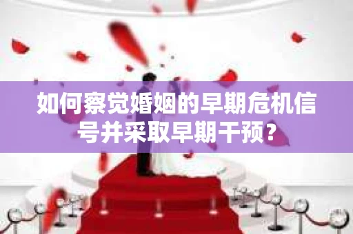 如何察觉婚姻的早期危机信号并采取早期干预? 如何察觉婚姻的早期危机信号并采取早期干预?