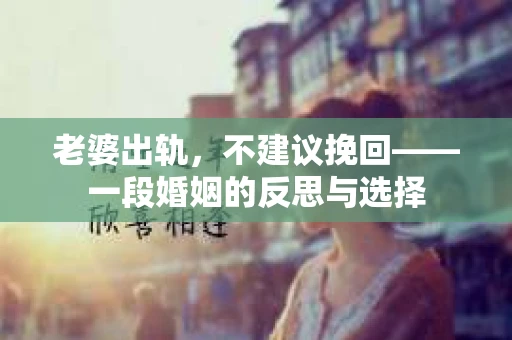 老婆出轨，不建议挽回——一段婚姻的反思与选择
