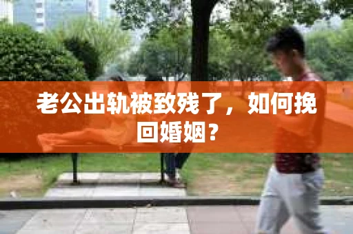 老公出轨被致残了，如何挽回婚姻？