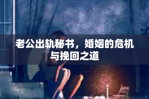 老公出轨秘书，婚姻的危机与挽回之道