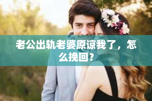 老公出轨老婆原谅我了，怎么挽回？