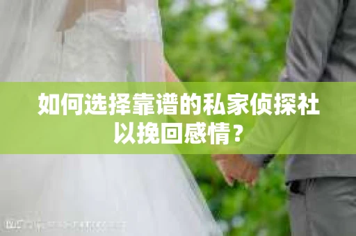 如何选择靠谱的私家侦探社以挽回感情？