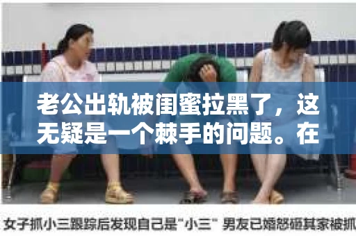 老公出轨被闺蜜拉黑了，这无疑是一个棘手的问题。在这个问题上，我想要和大家分享一下我的看法和经历，希望能给大家带来一些启示。