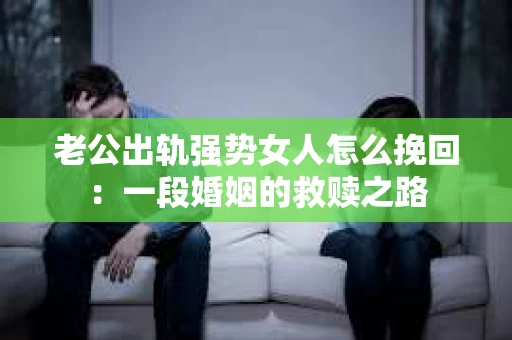 老公出轨强势女人怎么挽回：一段婚姻的救赎之路