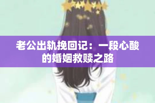 老公出轨挽回记：一段心酸的婚姻救赎之路