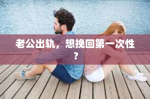 老公出轨，想挽回第一次性？