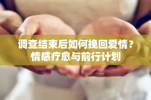 调查结束后如何挽回爱情？情感疗愈与前行计划