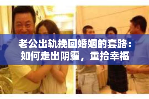 老公出轨挽回婚姻的套路：如何走出阴霾，重拾幸福