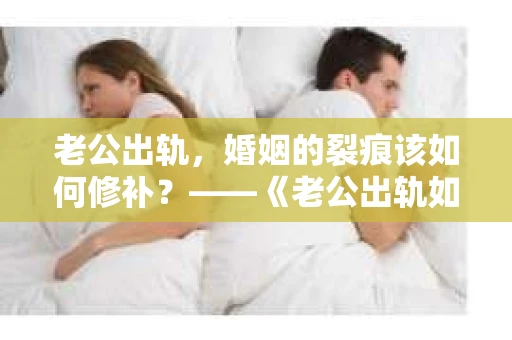 老公出轨，婚姻的裂痕该如何修补？——《老公出轨如何挽回的书》带你走出困境