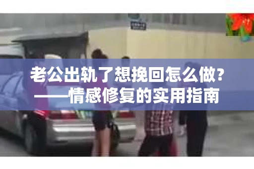 老公出轨了想挽回怎么做？——情感修复的实用指南
