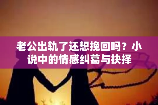 老公出轨了还想挽回吗？小说中的情感纠葛与抉择