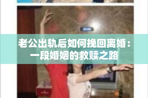 老公出轨后如何挽回离婚：一段婚姻的救赎之路