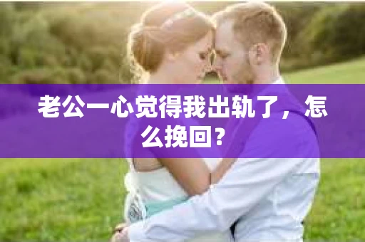 老公一心觉得我出轨了，怎么挽回？