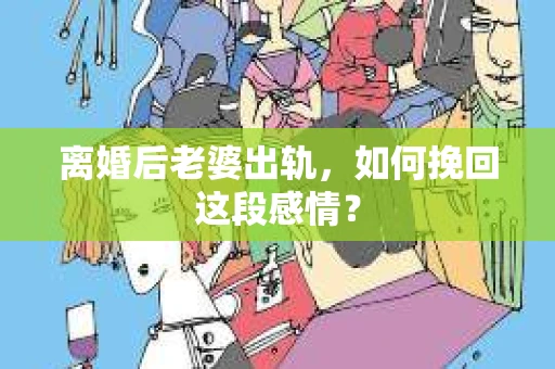 离婚后老婆出轨，如何挽回这段感情？