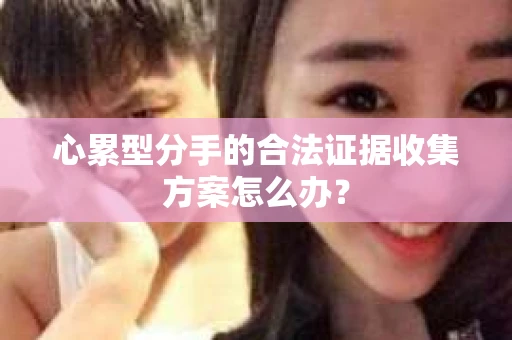 心累型分手的合法证据收集方案怎么办？