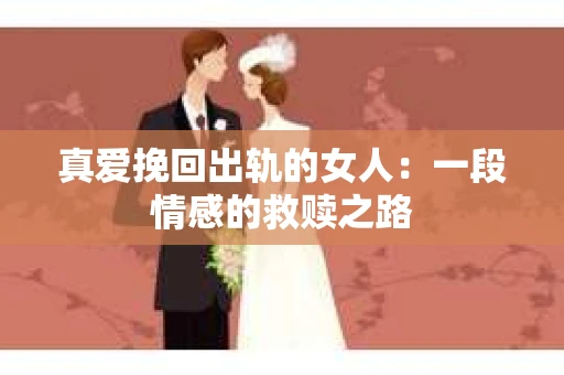 真爱挽回出轨的女人：一段情感的救赎之路