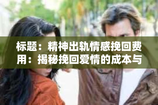 标题：精神出轨情感挽回费用：揭秘挽回爱情的成本与价值