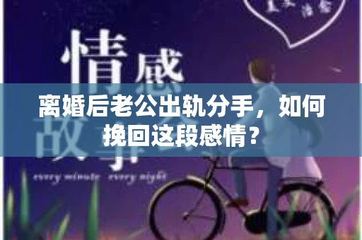 离婚后老公出轨分手，如何挽回这段感情？