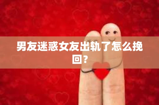 男友迷惑女友出轨了怎么挽回？