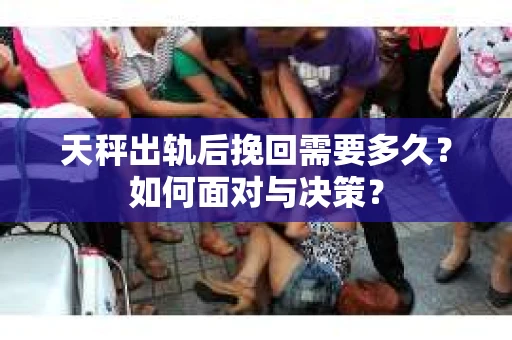 天秤出轨后挽回需要多久？如何面对与决策？