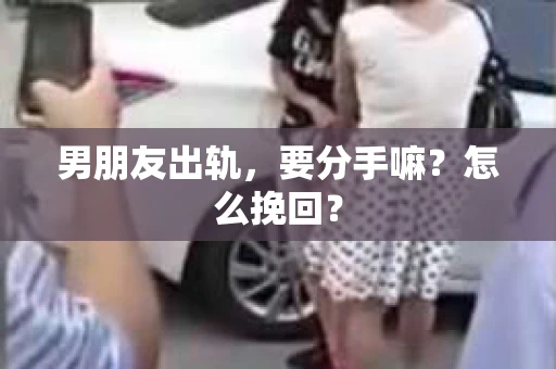 男朋友出轨，要分手嘛？怎么挽回？