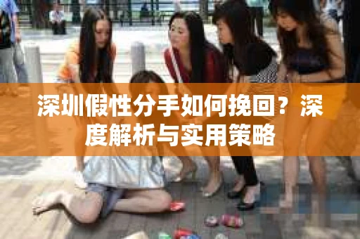 深圳假性分手如何挽回?深度解析与实用策略 深圳假性分手如何挽回?深度解析与实用策略
