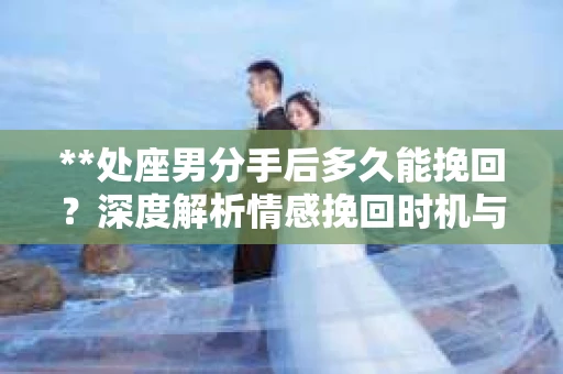 **处座男分手后多久能挽回？深度解析情感挽回时机与策略**
