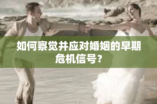 如何察觉并应对婚姻的早期危机信号？