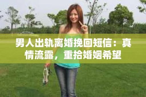 男人出轨离婚挽回短信：真情流露，重拾婚姻希望
