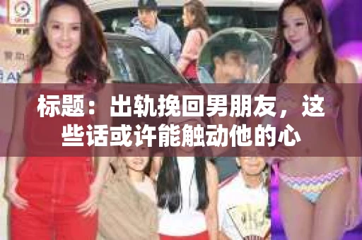 标题：出轨挽回男朋友，这些话或许能触动他的心