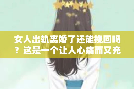 女人出轨离婚了还能挽回吗？这是一个让人心痛而又充满疑惑的问题。在这个充满变数的世界里，婚姻的稳固性似乎变得越来越脆弱。那么，当女人出轨导致离婚后，还有没有可能挽回这段婚姻呢？让我们一起来探讨这个问题。