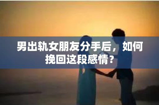男出轨女朋友分手后，如何挽回这段感情？