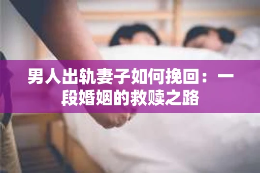 男人出轨妻子如何挽回：一段婚姻的救赎之路
