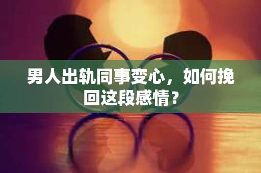 男人出轨同事变心，如何挽回这段感情？