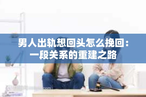 男人出轨想回头怎么挽回：一段关系的重建之路
