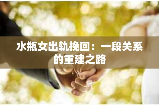 水瓶女出轨挽回：一段关系的重建之路
