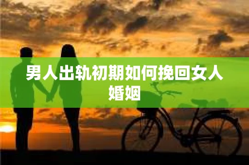 男人出轨初期如何挽回女人婚姻