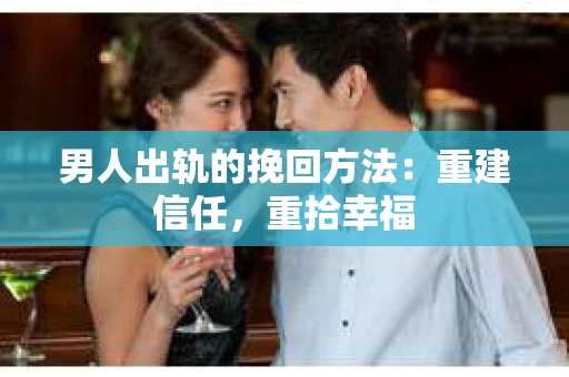男人出轨的挽回方法：重建信任，重拾幸福