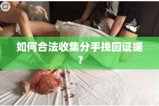 如何合法收集分手挽回证据？