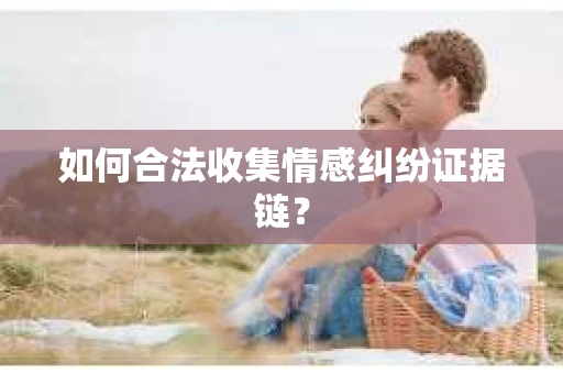 如何合法收集情感纠纷证据链？