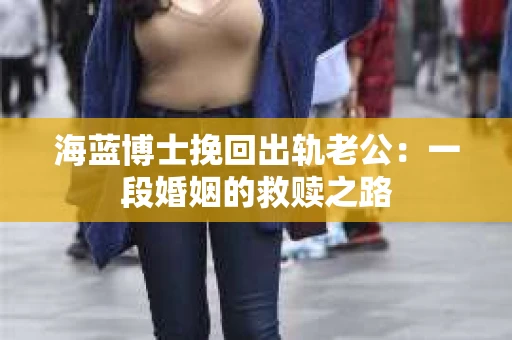 海蓝博士挽回出轨老公：一段婚姻的救赎之路